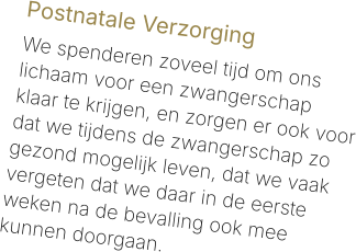 Postnatale Verzorging  We spenderen zoveel tijd om ons lichaam voor een zwangerschap klaar te krijgen, en zorgen er ook voor dat we tijdens de zwangerschap zo gezond mogelijk leven, dat we vaak vergeten dat we daar in de eerste weken na de bevalling ook mee kunnen doorgaan.